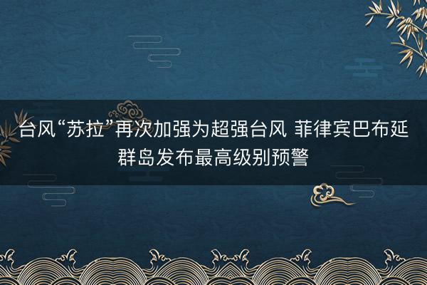 台风“苏拉”再次加强为超强台风 菲律宾巴布延群岛发布最高级别预警