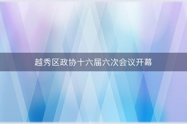 越秀区政协十六届六次会议开幕