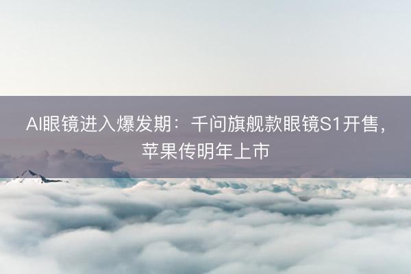 AI眼镜进入爆发期：千问旗舰款眼镜S1开售，苹果传明年上市