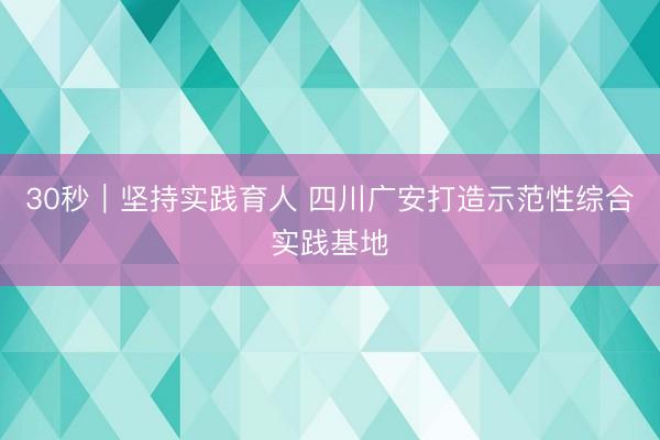 30秒｜坚持实践育人 四川广安打造示范性综合实践基地