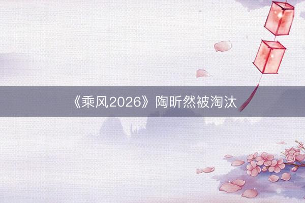 《乘风2026》陶昕然被淘汰