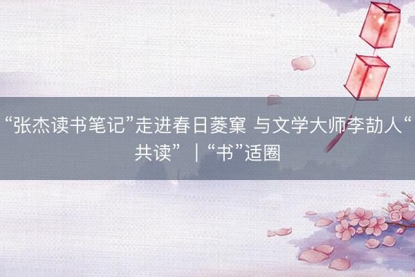 “张杰读书笔记”走进春日菱窠 与文学大师李劼人“共读” ｜“书”适圈