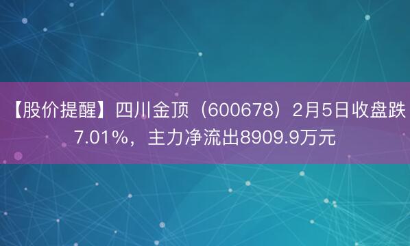 【股价提醒】四川金顶（600678）2月5日收盘跌7.01%，主力净流出8909.9万元