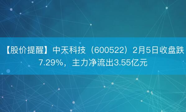 【股价提醒】中天科技（600522）2月5日收盘跌7.29%，主力净流出3.55亿元