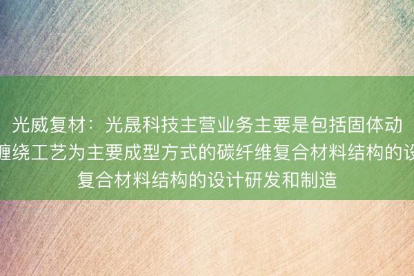 光威复材：光晟科技主营业务主要是包括固体动力壳体在内以缠绕工艺为主要成型方式的碳纤维复合材料结构的设计研发和制造