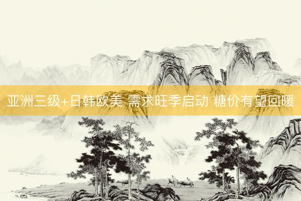 亚洲三级+日韩欧美 需求旺季启动 糖价有望回暖