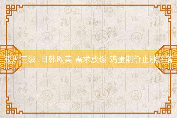 亚洲三级+日韩欧美 需求放缓 鸡蛋期价止涨回落