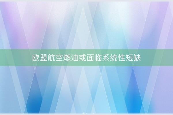 欧盟航空燃油或面临系统性短缺