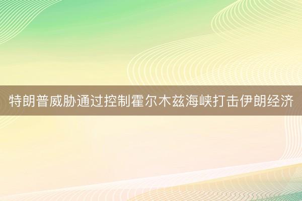 特朗普威胁通过控制霍尔木兹海峡打击伊朗经济