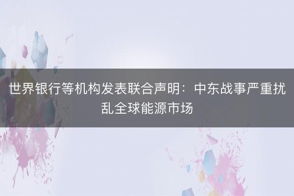 世界银行等机构发表联合声明：中东战事严重扰乱全球能源市场