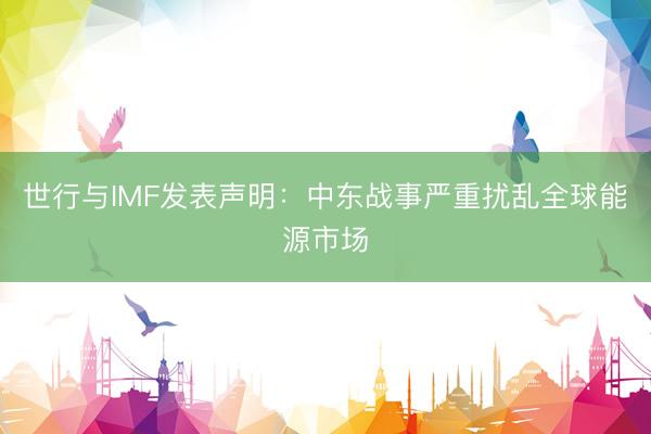 世行与IMF发表声明：中东战事严重扰乱全球能源市场