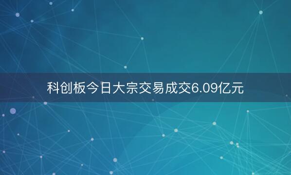 科创板今日大宗交易成交6.09亿元