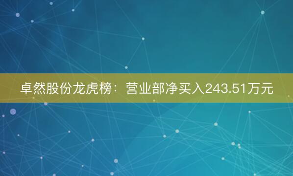 卓然股份龙虎榜：营业部净买入243.51万元