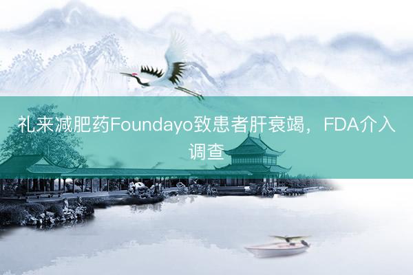 礼来减肥药Foundayo致患者肝衰竭，FDA介入调查