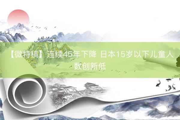 【微特稿】连续45年下降 日本15岁以下儿童人数创新低