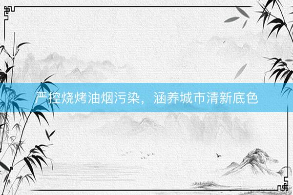 严控烧烤油烟污染，涵养城市清新底色