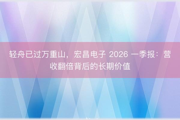 轻舟已过万重山，宏昌电子 2026 一季报：营收翻倍背后的长期价值