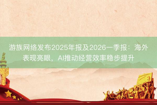 游族网络发布2025年报及2026一季报：海外表现亮眼，AI推动经营效率稳步提升