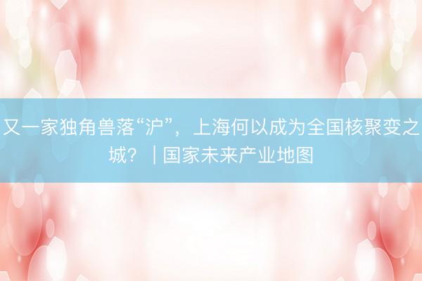 又一家独角兽落“沪”，上海何以成为全国核聚变之城？ | 国家未来产业地图