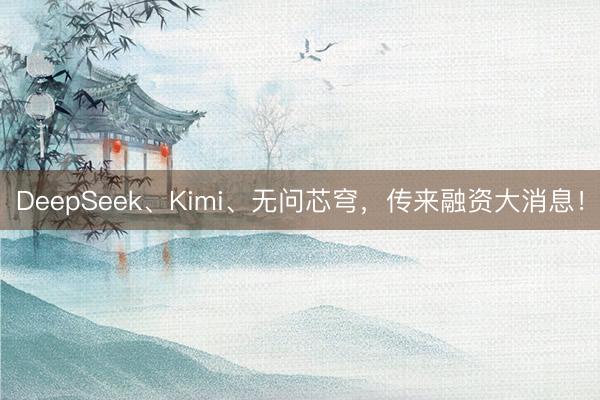 DeepSeek、Kimi、无问芯穹，传来融资大消息！