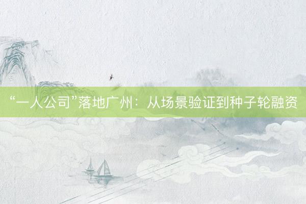 “一人公司”落地广州：从场景验证到种子轮融资