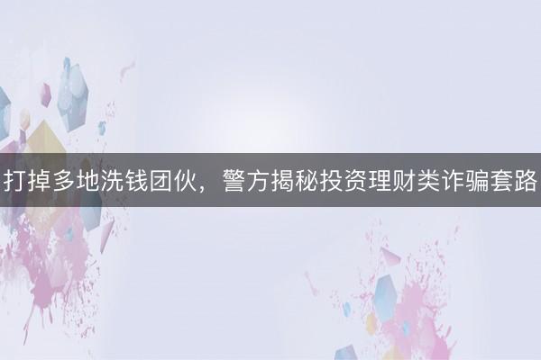 打掉多地洗钱团伙，警方揭秘投资理财类诈骗套路