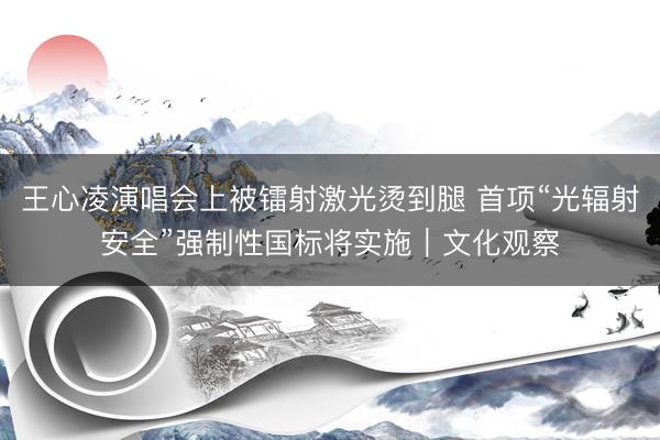 王心凌演唱会上被镭射激光烫到腿 首项“光辐射安全”强制性国标将实施｜文化观察