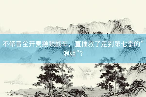 不修音全开麦频频翻车，直播救了走到第七季的“浪姐”？