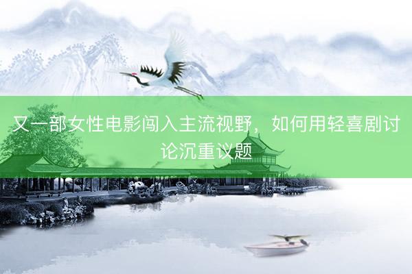 又一部女性电影闯入主流视野，如何用轻喜剧讨论沉重议题