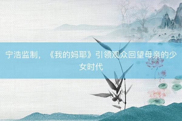 宁浩监制，《我的妈耶》引领观众回望母亲的少女时代