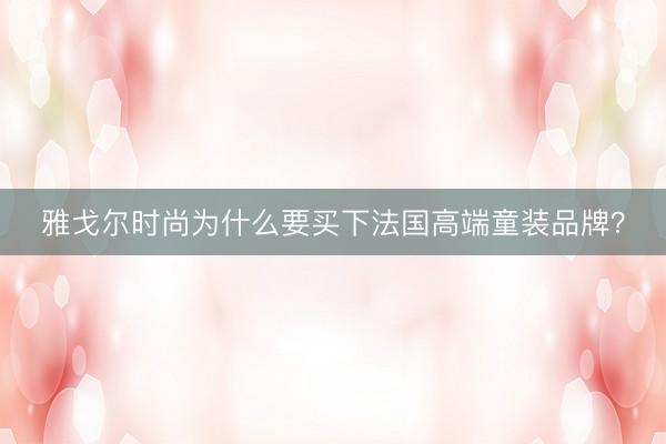 雅戈尔时尚为什么要买下法国高端童装品牌？