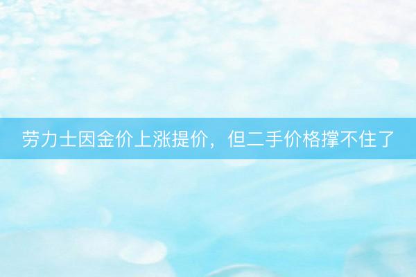 劳力士因金价上涨提价，但二手价格撑不住了