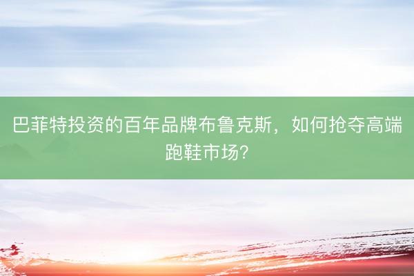 巴菲特投资的百年品牌布鲁克斯，如何抢夺高端跑鞋市场？