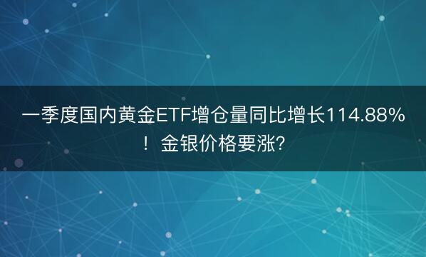 一季度国内黄金ETF增仓量同比增长114.88%！金银价格要涨？