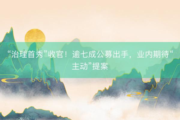 “治理首秀”收官！逾七成公募出手，业内期待“主动”提案
