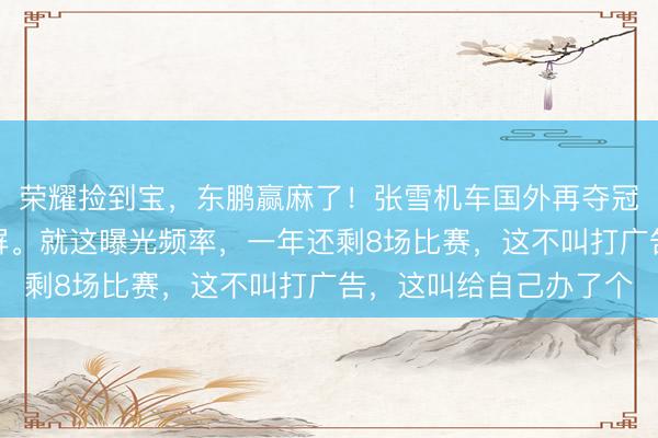 荣耀捡到宝，东鹏赢麻了！张雪机车国外再夺冠，国产赞助商跟着刷屏。就这曝光频率，一年还剩8场比赛，这不叫打广告，这叫给自己办了个