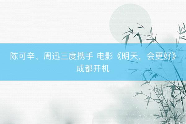 陈可辛、周迅三度携手 电影《明天，会更好》成都开机