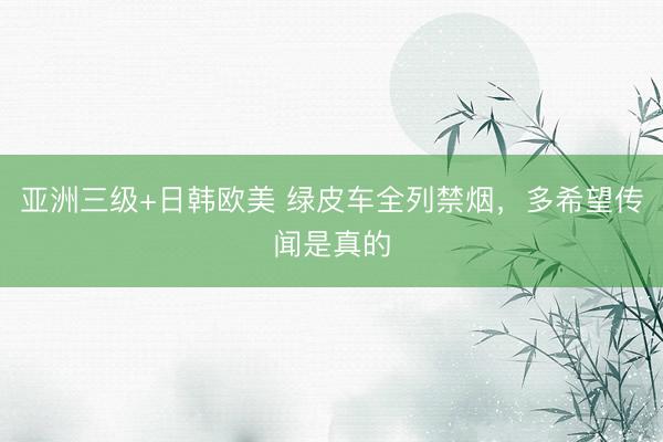亚洲三级+日韩欧美 绿皮车全列禁烟，多希望传闻是真的