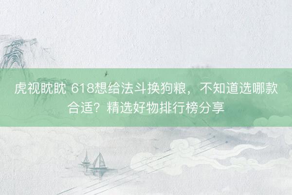 虎视眈眈 618想给法斗换狗粮，不知道选哪款合适？精选好物排行榜分享