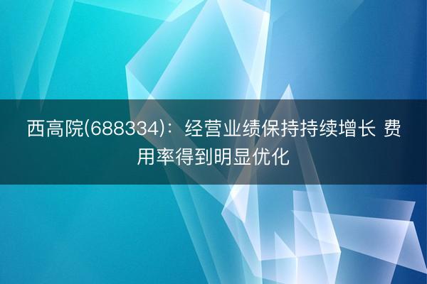 西高院(688334):经营业绩保持持续增长 费用率得到明显优化