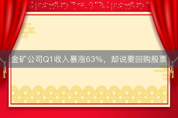 金矿公司Q1收入暴涨63%,却说要回购股票