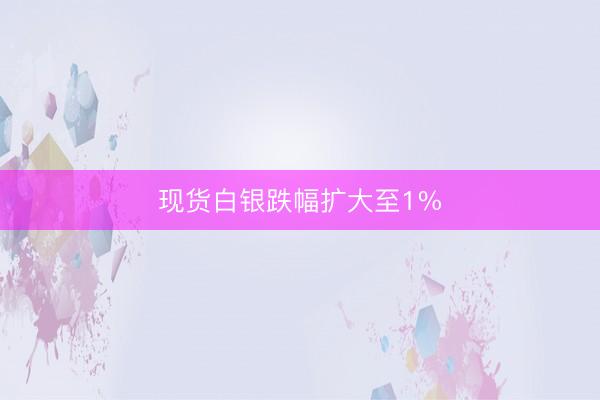 现货白银跌幅扩大至1%