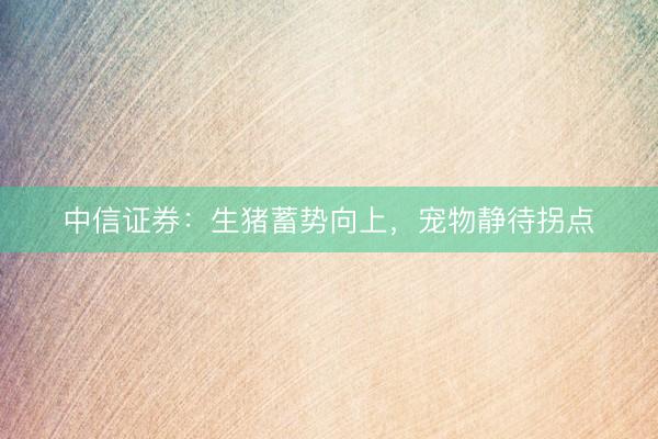 中信证券：生猪蓄势向上，宠物静待拐点