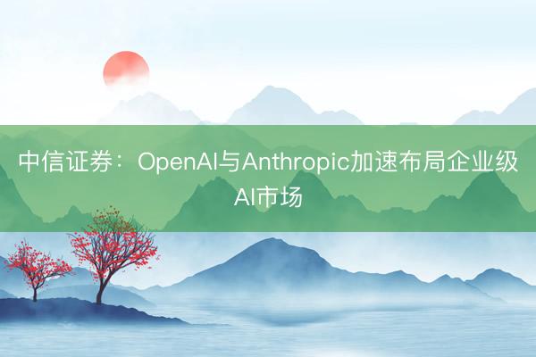 中信证券：OpenAI与Anthropic加速布局企业级AI市场