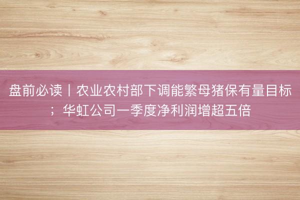 盘前必读丨农业农村部下调能繁母猪保有量目标;华虹公司一季度净利润增超五倍