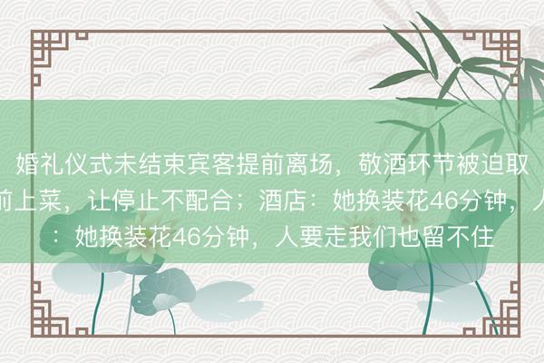 婚礼仪式未结束宾客提前离场,敬酒环节被迫取消,新娘:酒店提前上菜,让停止不配合;酒店:她换装花46分钟,人要走我们也留不住