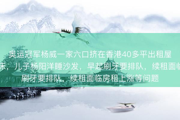 奥运冠军杨威一家六口挤在香港40多平出租屋：夫妻睡1米2小床，儿子杨阳洋睡沙发，早起刷牙要排队，续租面临房租上涨等问题