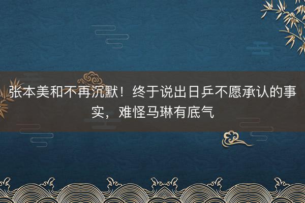 张本美和不再沉默！终于说出日乒不愿承认的事实，难怪马琳有底气