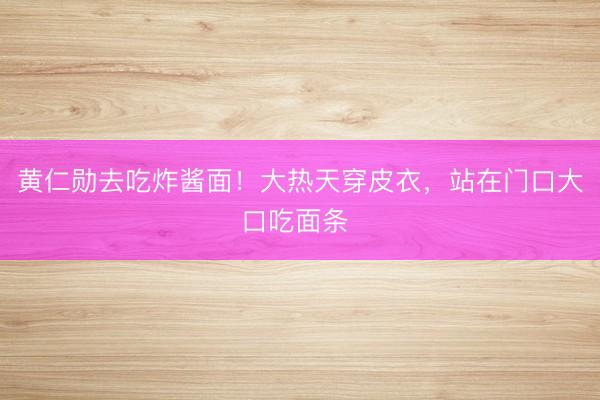 黄仁勋去吃炸酱面！大热天穿皮衣，站在门口大口吃面条 