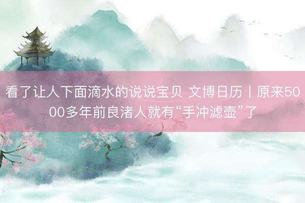 看了让人下面滴水的说说宝贝 文博日历丨原来5000多年前良渚人就有“手冲滤壶”了